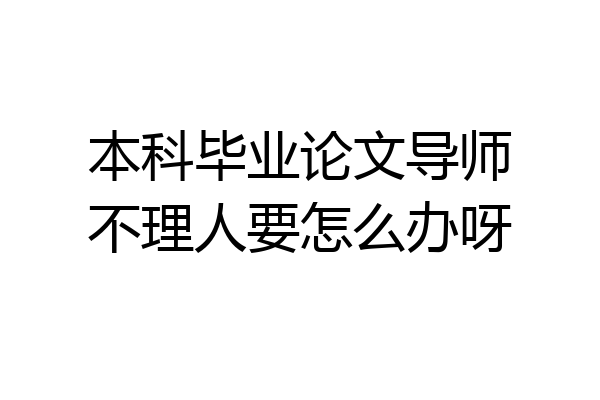 本科毕业论文导师不理人要怎么办呀