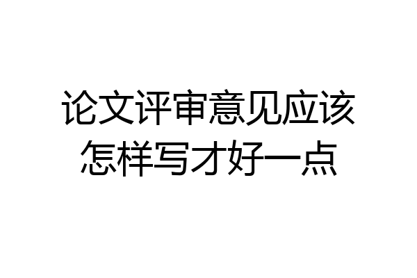 论文评审意见应该怎样写才好一点
