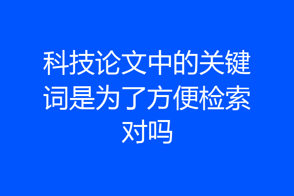 科技论文中的关键词是为了方便检索对吗