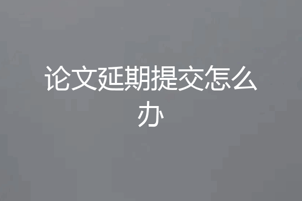 论文延期提交怎么办