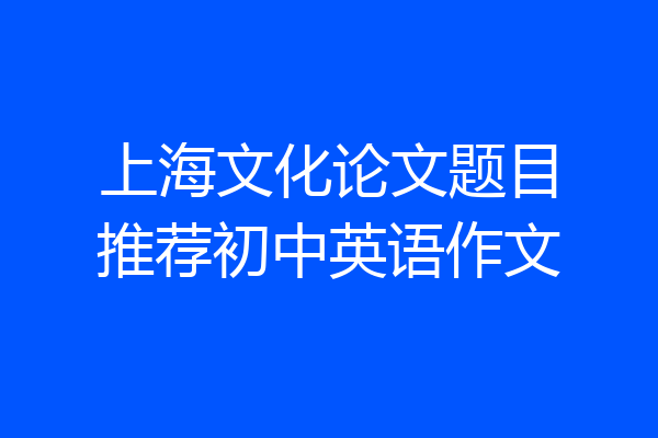 上海文化论文题目推荐初中英语作文