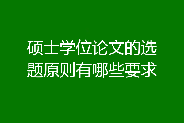 硕士学位论文的选题原则有哪些要求
