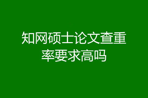 知网硕士论文查重率要求高吗