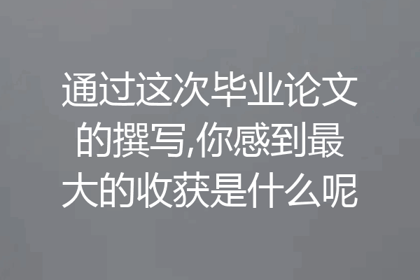 通过这次毕业论文的撰写,你感到最大的收获是什么呢