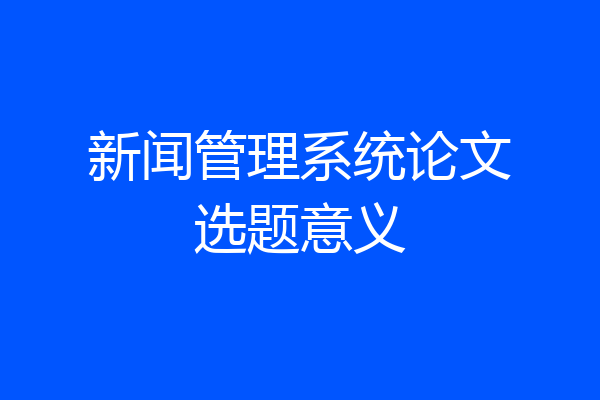 新闻管理系统论文选题意义