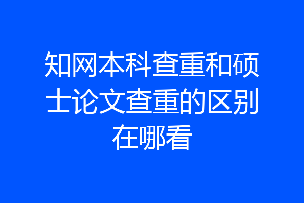 知网本科查重和硕士论文查重的区别在哪看