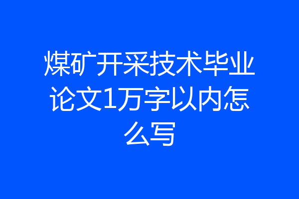 煤矿开采技术毕业论文1万字以内怎么写