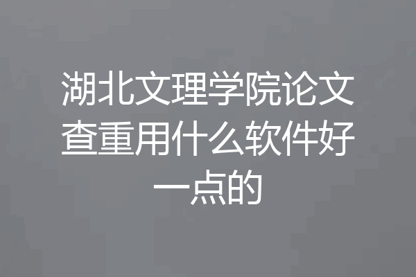 湖北文理学院论文查重用什么软件好一点的