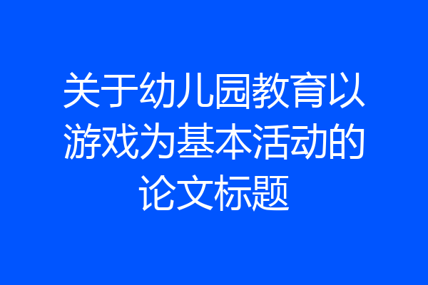 关于幼儿园教育以游戏为基本活动的论文标题