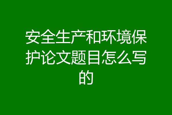 安全生产和环境保护论文题目怎么写的