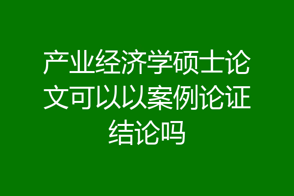 产业经济学硕士论文可以以案例论证结论吗