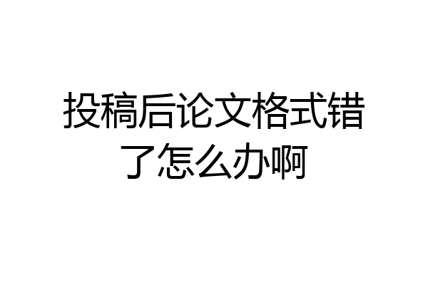 投稿后论文格式错了怎么办啊
