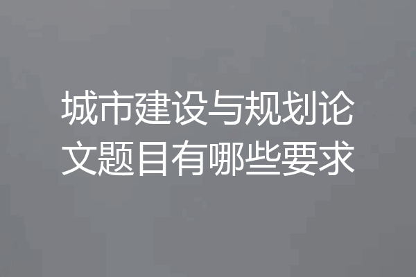 城市建设与规划论文题目有哪些要求