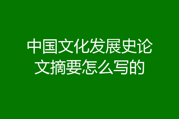 中国文化发展史论文摘要怎么写的
