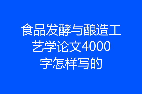 食品发酵与酿造工艺学论文4000字怎样写的