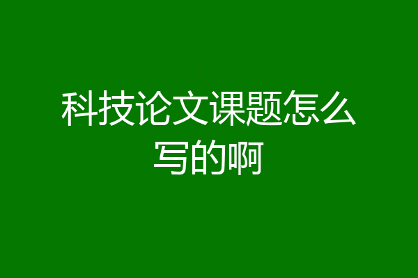 科技论文课题怎么写的啊