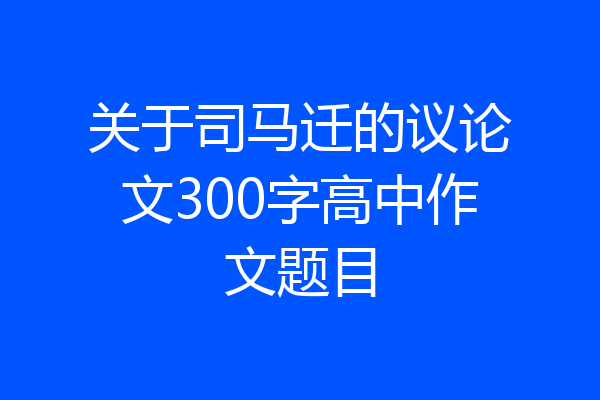 关于司马迁的议论文300字高中作文题目