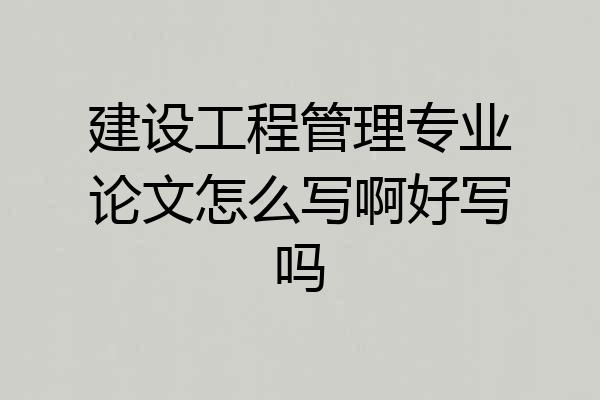 建设工程管理专业论文怎么写啊好写吗