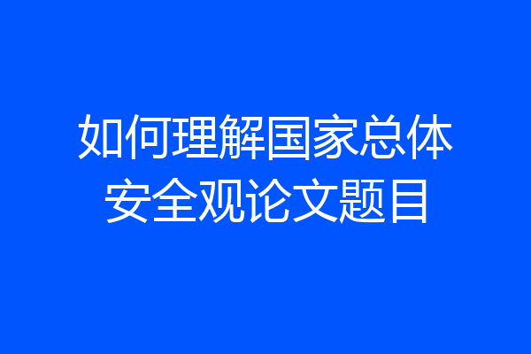如何理解国家总体安全观论文题目