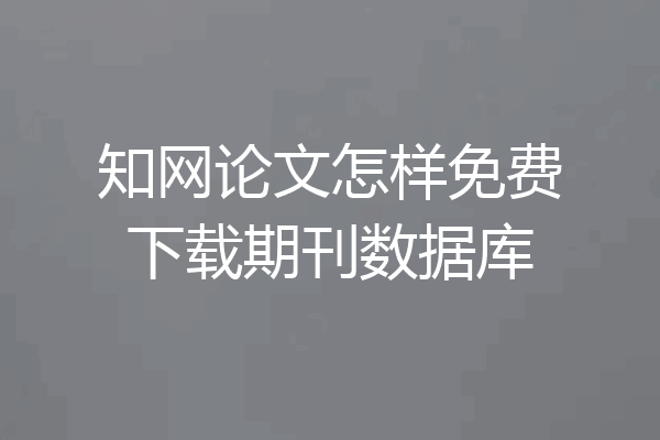 知网论文怎样免费下载期刊数据库