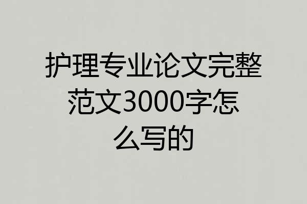 护理专业论文完整范文3000字怎么写的