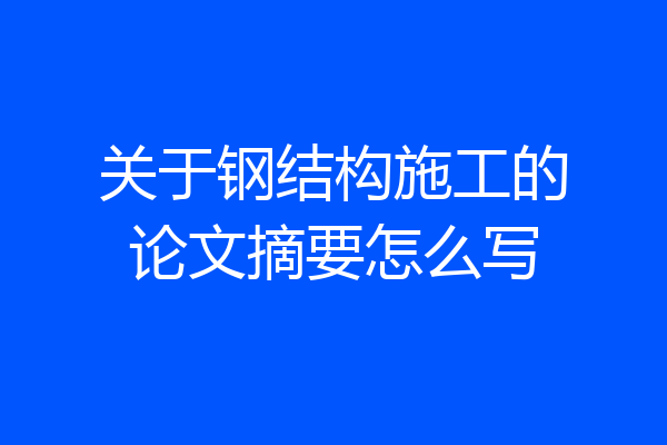 关于钢结构施工的论文摘要怎么写