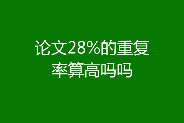 论文28%的重复率算高吗吗