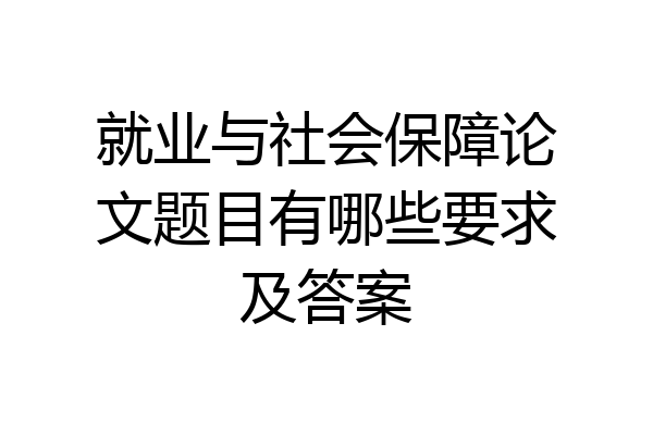 就业与社会保障论文题目有哪些要求及答案
