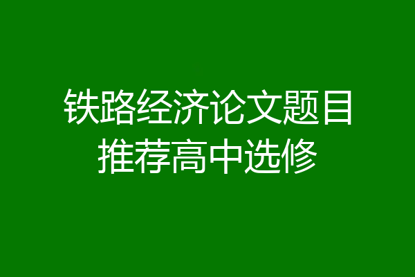 铁路经济论文题目推荐高中选修