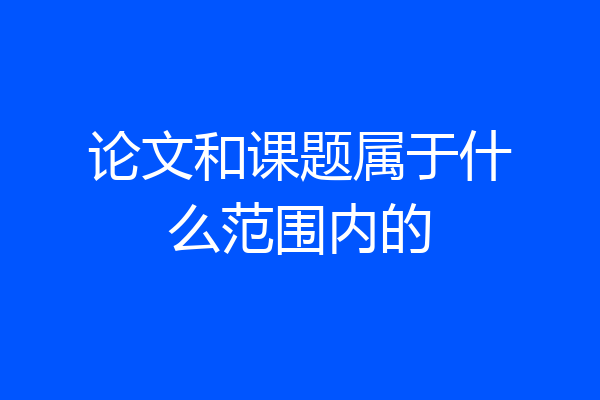 论文和课题属于什么范围内的