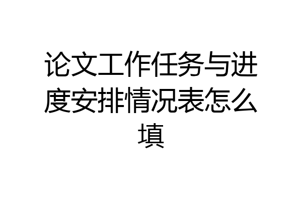论文工作任务与进度安排情况表怎么填