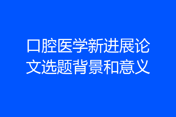口腔医学新进展论文选题背景和意义