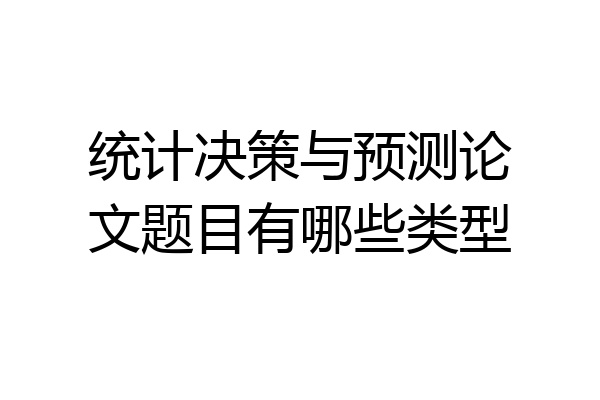 统计决策与预测论文题目有哪些类型