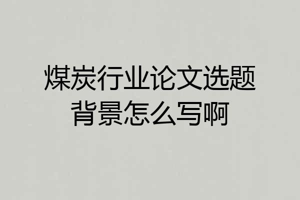 煤炭行业论文选题背景怎么写啊