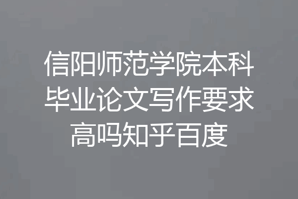 信阳师范学院本科毕业论文写作要求高吗知乎百度
