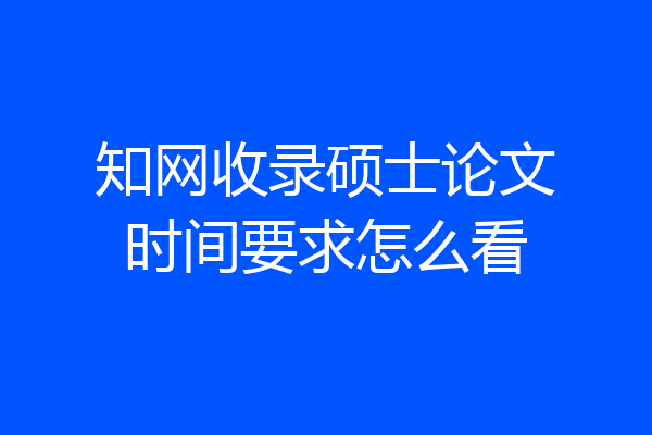 知网收录硕士论文时间要求怎么看