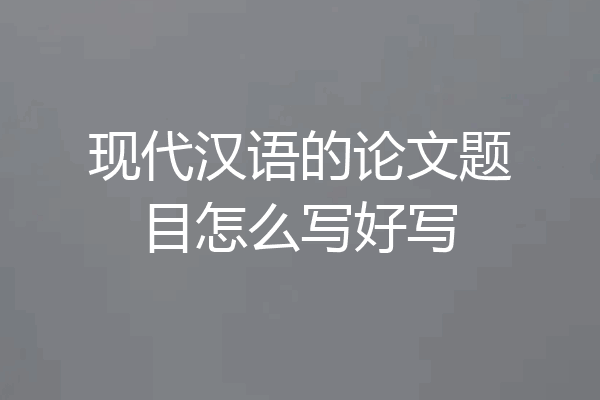 现代汉语的论文题目怎么写好写
