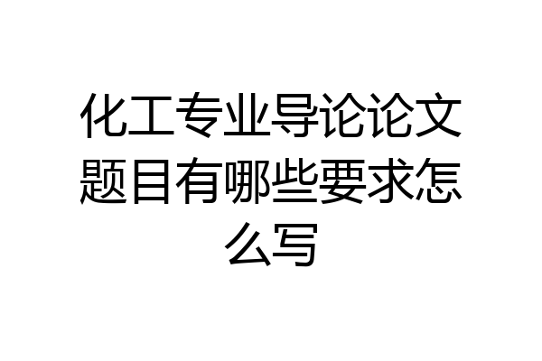 化工专业导论论文题目有哪些要求怎么写