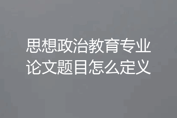 思想政治教育专业论文题目怎么定义