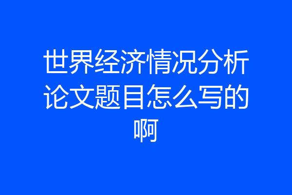 世界经济情况分析论文题目怎么写的啊