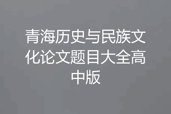青海历史与民族文化论文题目大全高中版