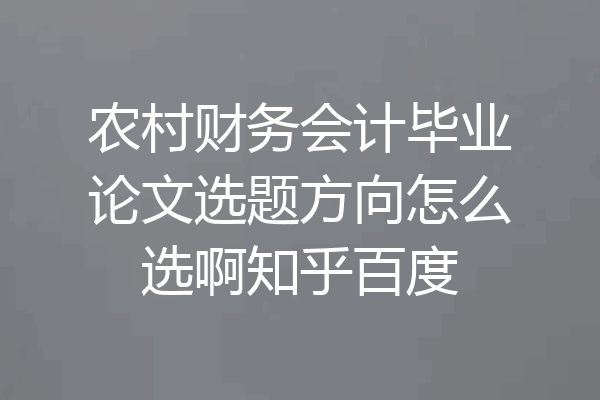 农村财务会计毕业论文选题方向怎么选啊知乎百度