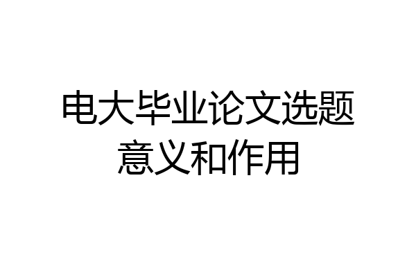 电大毕业论文选题意义和作用