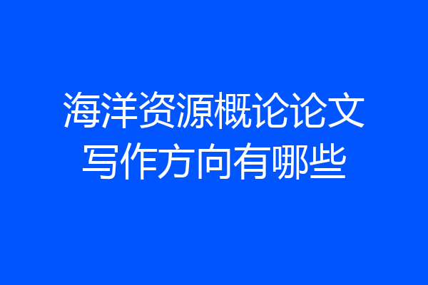 海洋资源概论论文写作方向有哪些