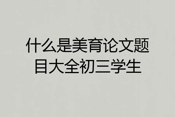 什么是美育论文题目大全初三学生