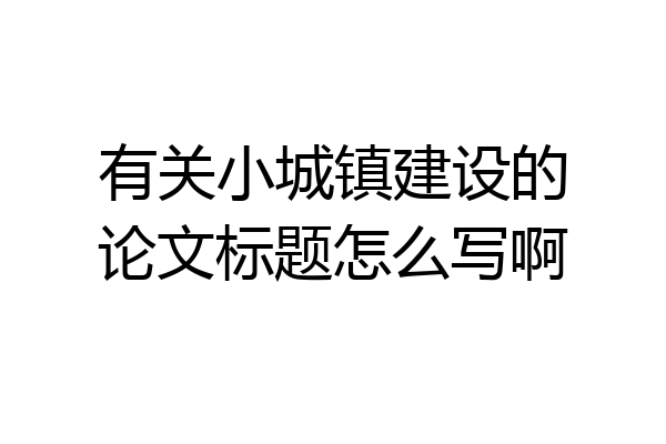 有关小城镇建设的论文标题怎么写啊