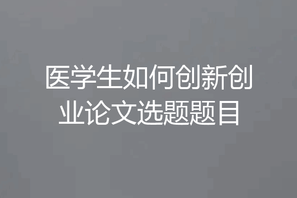 医学生如何创新创业论文选题题目