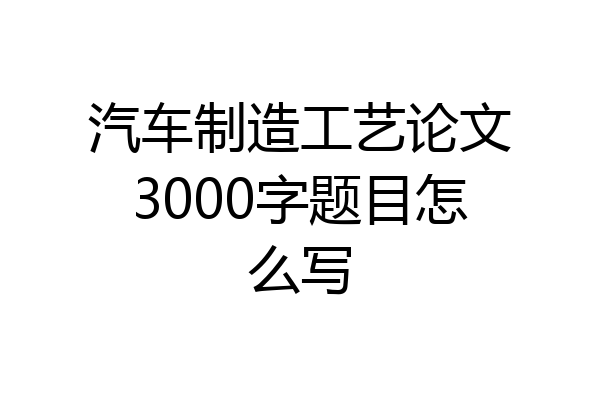 汽车制造工艺论文3000字题目怎么写