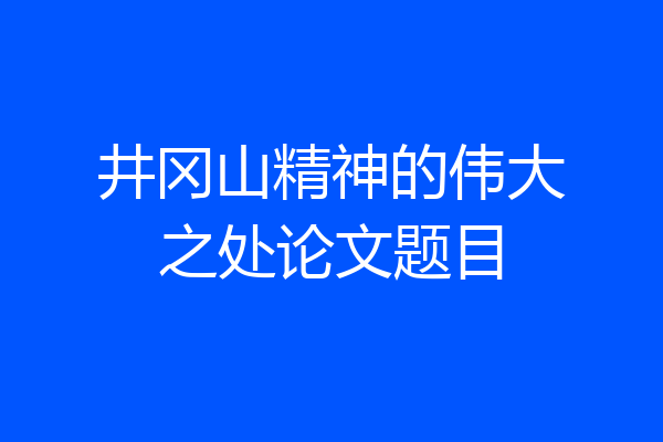 井冈山精神的伟大之处论文题目
