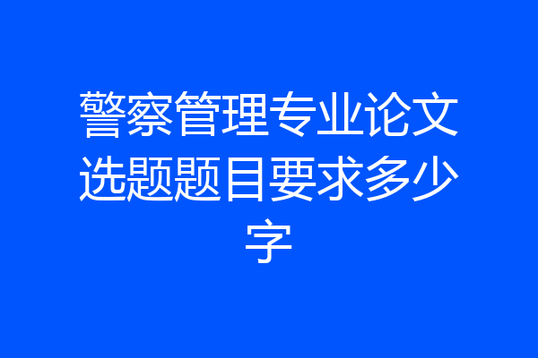 警察管理专业论文选题题目要求多少字